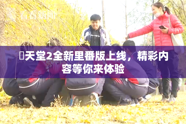 妺天堂2全新里番版上线，精彩内容等你来体验