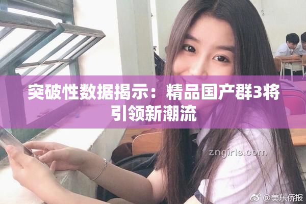 突破性数据揭示：精品国产群3将引领新潮流