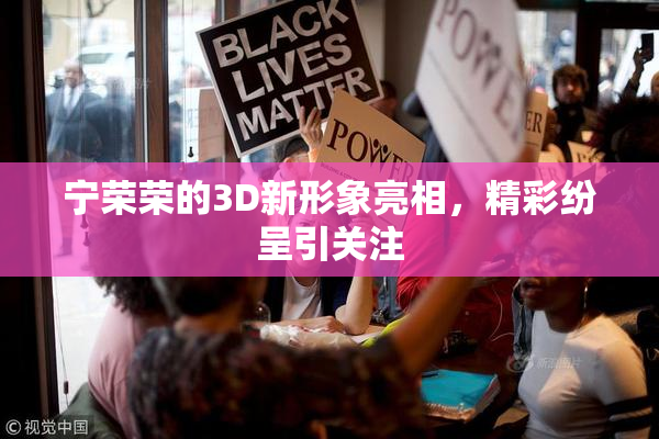 宁荣荣的3D新形象亮相，精彩纷呈引关注