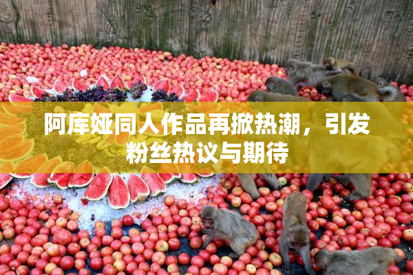 阿库娅同人作品再掀热潮，引发粉丝热议与期待