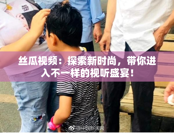 丝瓜视频：探索新时尚，带你进入不一样的视听盛宴！