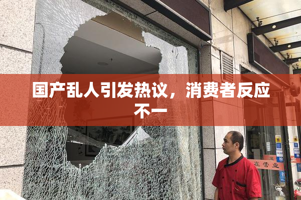 国产乱人引发热议，消费者反应不一
