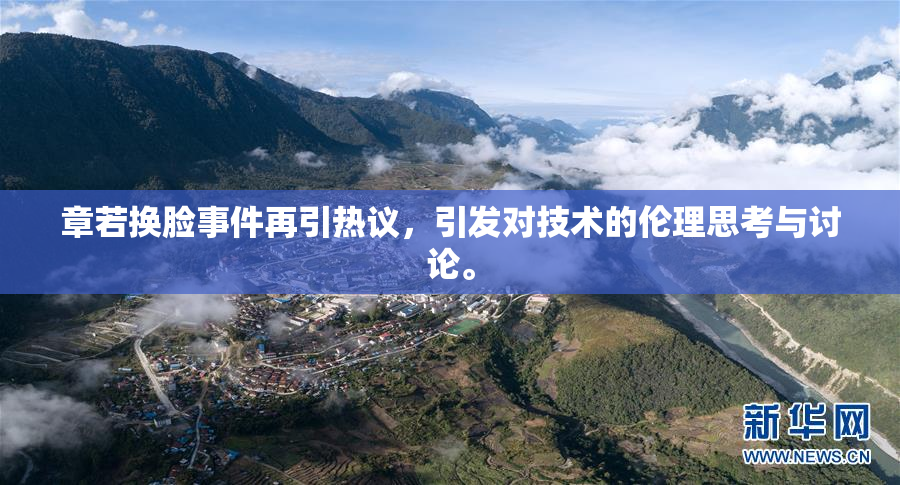章若换脸事件再引热议，引发对技术的伦理思考与讨论。
