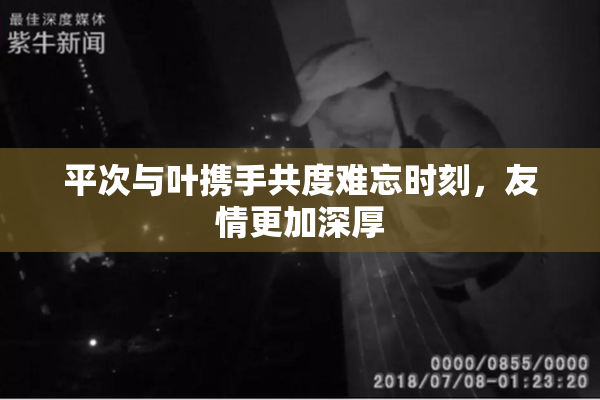 平次与叶携手共度难忘时刻，友情更加深厚