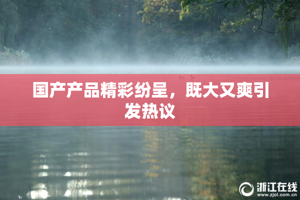 国产产品精彩纷呈，既大又爽引发热议