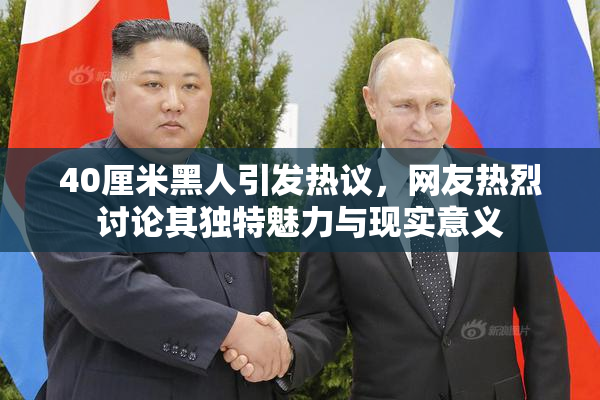 40厘米黑人引发热议，网友热烈讨论其独特魅力与现实意义