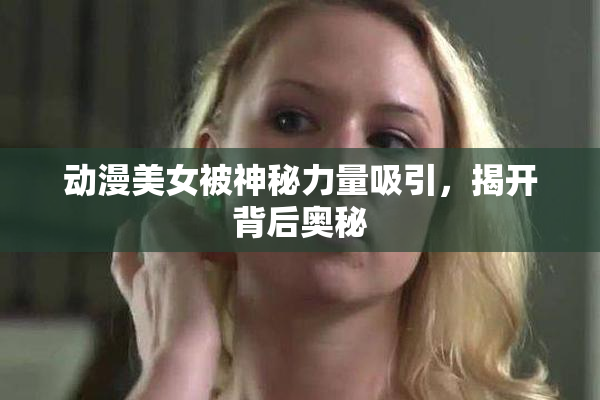 动漫美女被神秘力量吸引，揭开背后奥秘