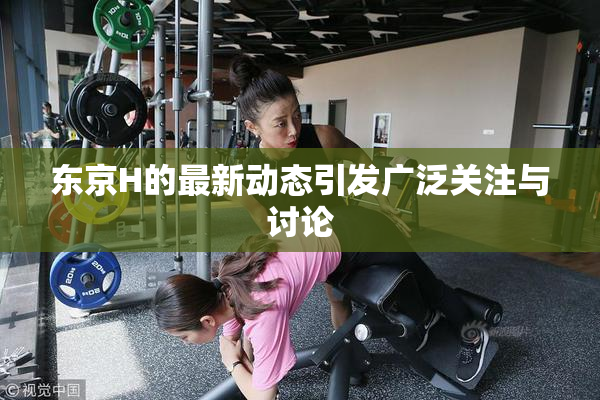 东京H的最新动态引发广泛关注与讨论
