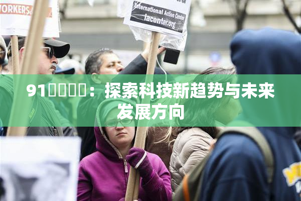 91❌‌❌‌：探索科技新趋势与未来发展方向