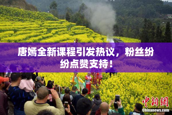 唐嫣全新课程引发热议，粉丝纷纷点赞支持！