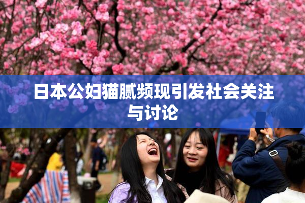 日本公妇猫腻频现引发社会关注与讨论