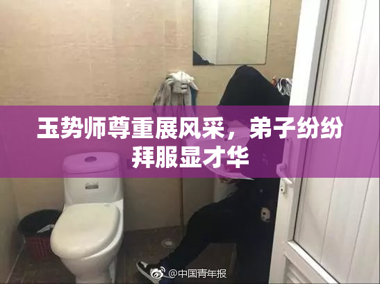 玉势师尊重展风采，弟子纷纷拜服显才华