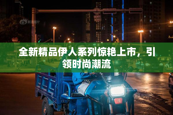全新精品伊人系列惊艳上市，引领时尚潮流
