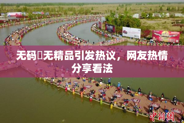 无码囯无精品引发热议，网友热情分享看法