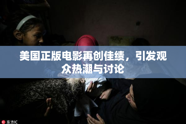 美国正版电影再创佳绩，引发观众热潮与讨论