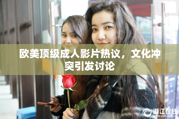 欧美顶级成人影片热议，文化冲突引发讨论