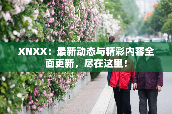 XNXX：最新动态与精彩内容全面更新，尽在这里！