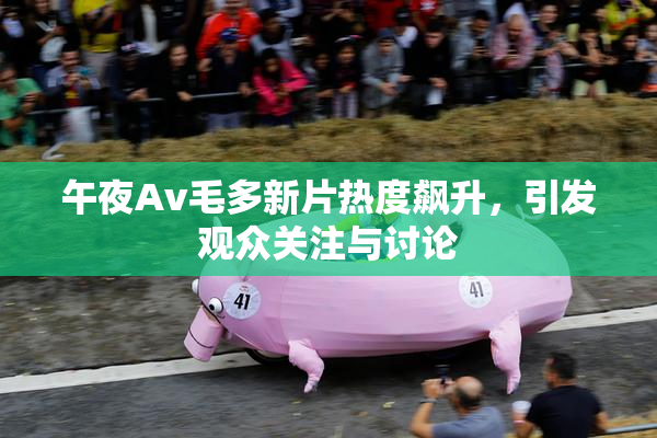 午夜Av毛多新片热度飙升，引发观众关注与讨论