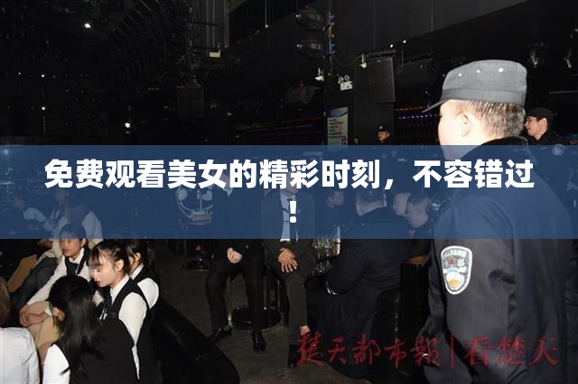 免费观看美女的精彩时刻，不容错过！