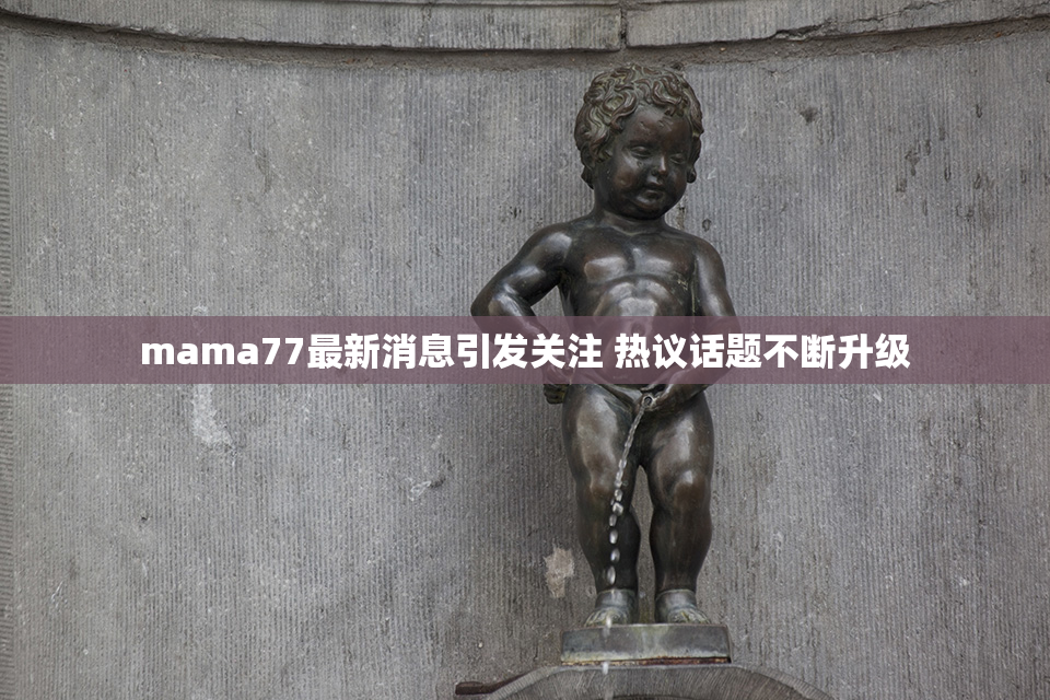 mama77最新消息引发关注 热议话题不断升级