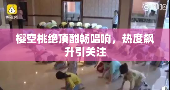 樱空桃绝顶酣畅唱响，热度飙升引关注