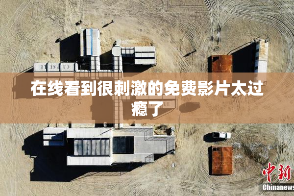 在线看到很刺激的免费影片太过瘾了