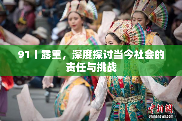 91丨露重，深度探讨当今社会的责任与挑战
