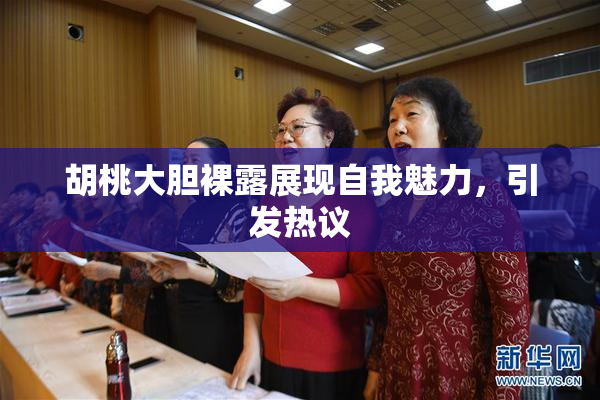 胡桃大胆裸露展现自我魅力，引发热议