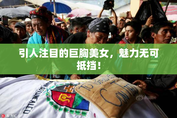 引人注目的巨胸美女，魅力无可抵挡！