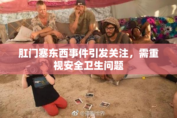 肛门塞东西事件引发关注，需重视安全卫生问题