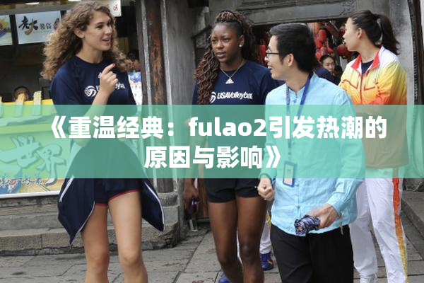 《重温经典：fulao2引发热潮的原因与影响》