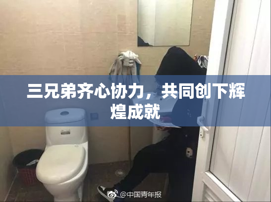 三兄弟齐心协力，共同创下辉煌成就