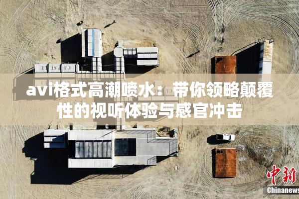 avi格式高潮喷水：带你领略颠覆性的视听体验与感官冲击