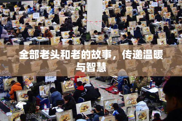 全部老头和老的故事，传递温暖与智慧