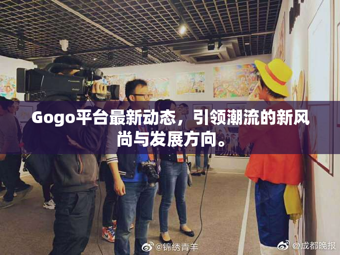 Gogo平台最新动态，引领潮流的新风尚与发展方向。