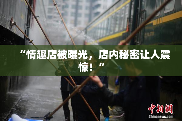 “情趣店被曝光，店内秘密让人震惊！”