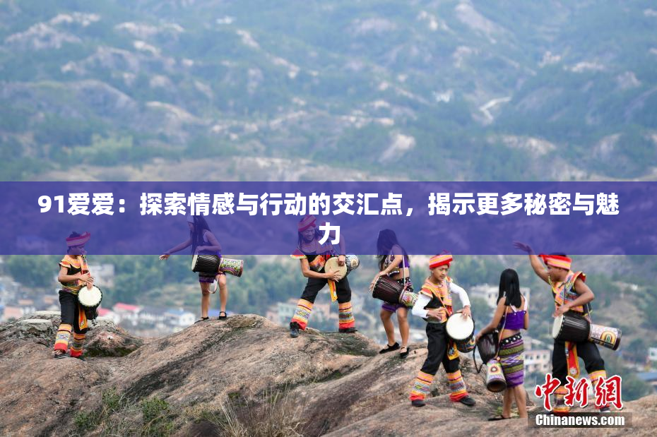 91爱爱：探索情感与行动的交汇点，揭示更多秘密与魅力