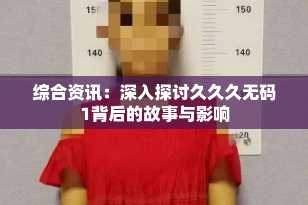 综合资讯：深入探讨久久久无码1背后的故事与影响