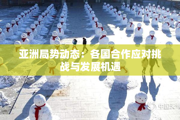 亚洲局势动态：各国合作应对挑战与发展机遇