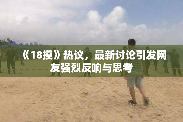 《18摸》热议，最新讨论引发网友强烈反响与思考