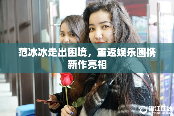 范冰冰走出困境，重返娱乐圈携新作亮相