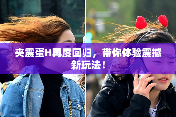 夹震蛋H再度回归，带你体验震撼新玩法！