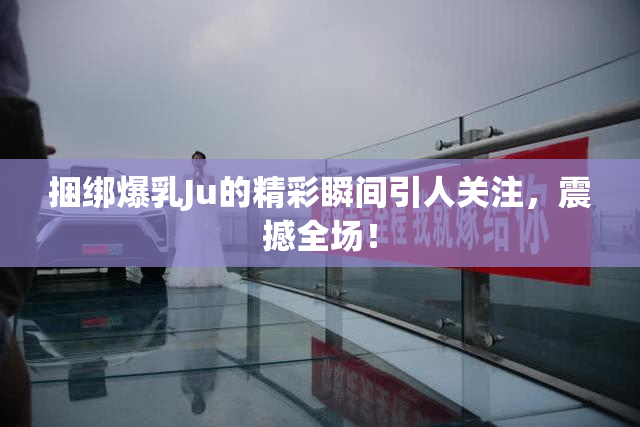 捆绑爆乳Ju的精彩瞬间引人关注，震撼全场！