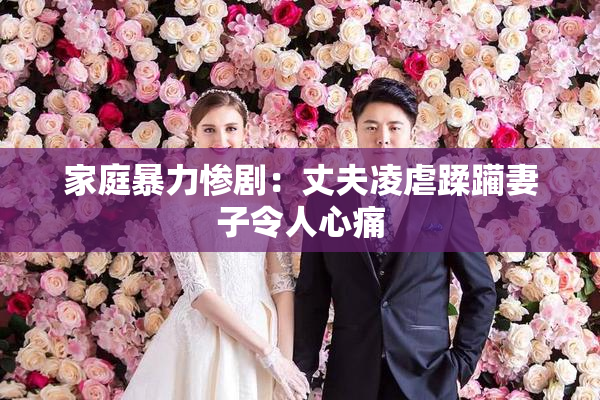 家庭暴力惨剧：丈夫凌虐蹂躏妻子令人心痛