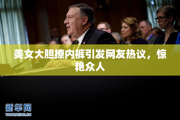 美女大胆撩内裤引发网友热议，惊艳众人