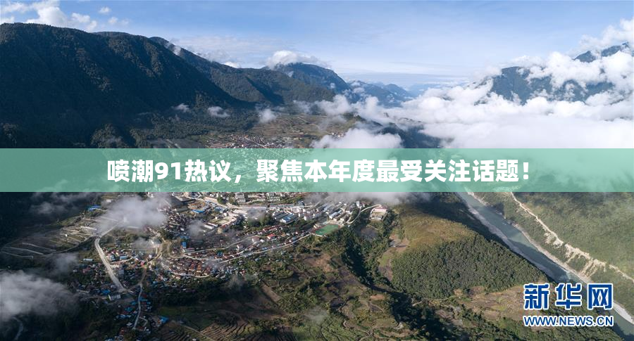 喷潮91热议，聚焦本年度最受关注话题！