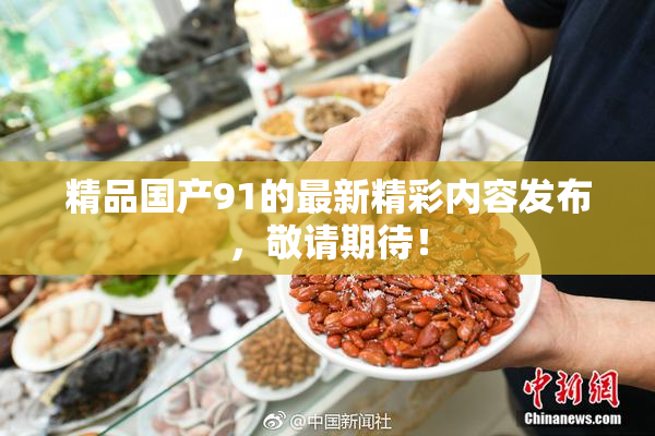 精品国产91的最新精彩内容发布，敬请期待！