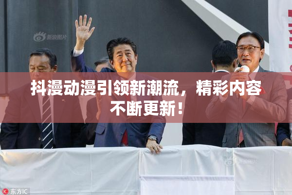 抖漫动漫引领新潮流，精彩内容不断更新！