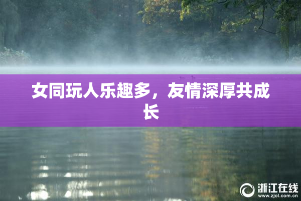 女同玩人乐趣多，友情深厚共成长