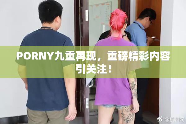 PORNY九重再现，重磅精彩内容引关注！
